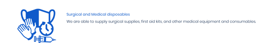 Surgical and Medical disposables We are able to supply surgical supplies, first aid kits, and other medical equipment and consumables.