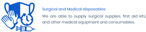 Surgical and Medical disposables We are able to supply surgical supplies, first aid kits, and other medical equipment and consumables.